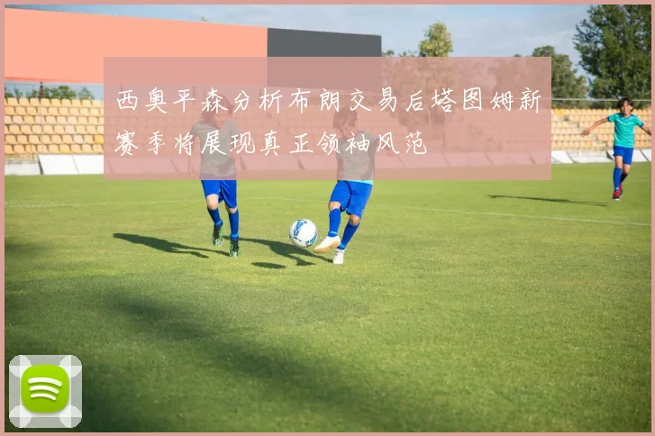 西奥平森分析布朗交易后塔图姆新赛季将展现真正领袖风范