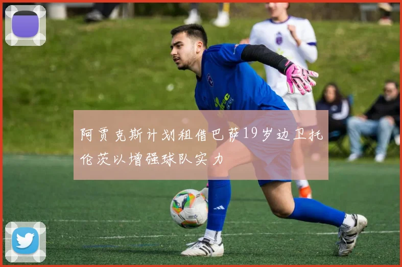 阿贾克斯计划租借巴萨19岁边卫托伦茨以增强球队实力