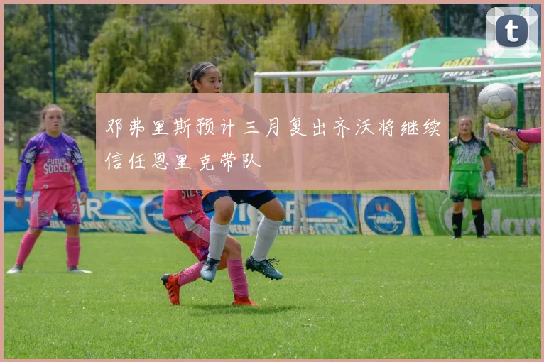 邓弗里斯预计三月复出齐沃将继续信任恩里克带队