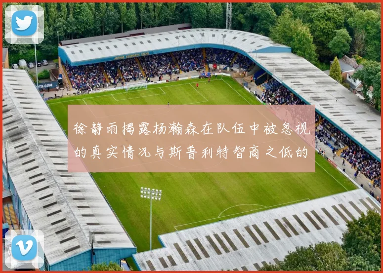 徐静雨揭露杨瀚森在队伍中被忽视的真实情况与斯普利特智商之低的尴尬真相