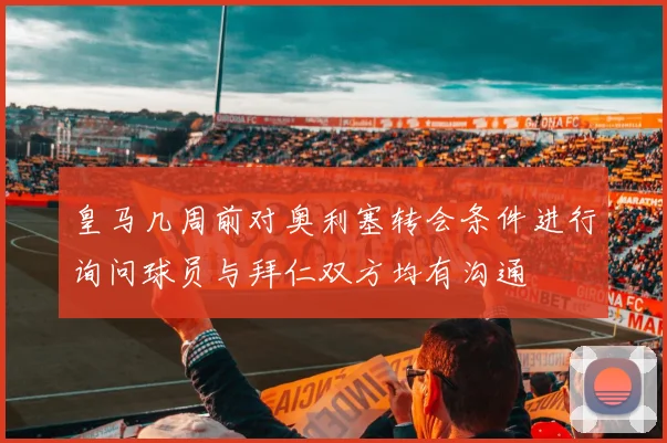 皇马几周前对奥利塞转会条件进行询问球员与拜仁双方均有沟通