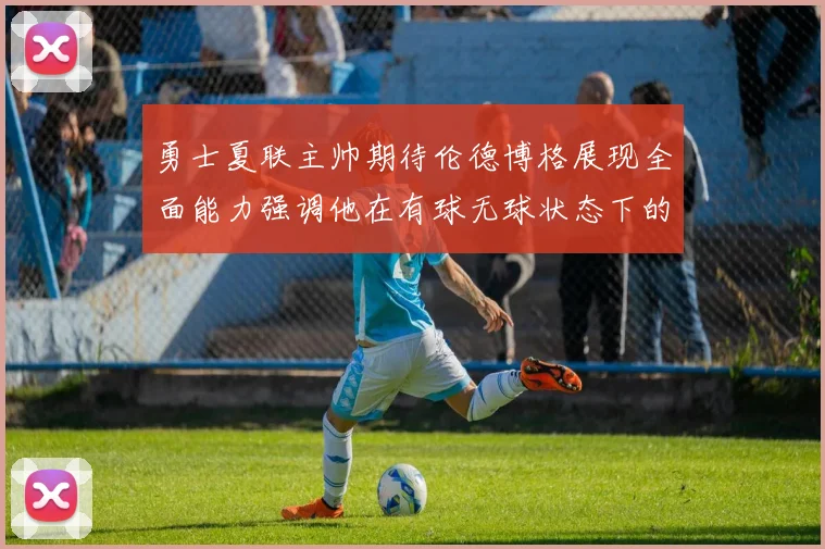 勇士夏联主帅期待伦德博格展现全面能力强调他在有球无球状态下的表现