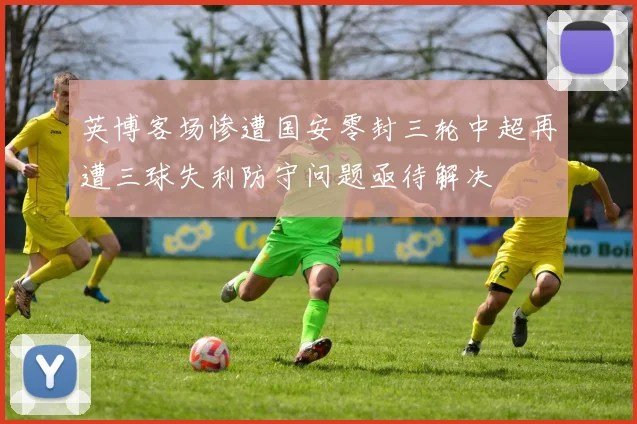 英博客场惨遭国安零封三轮中超再遭三球失利防守问题亟待解决