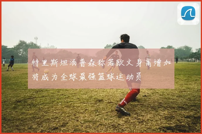 特里斯坦汤普森称若欧文身高增加将成为全球最强篮球运动员