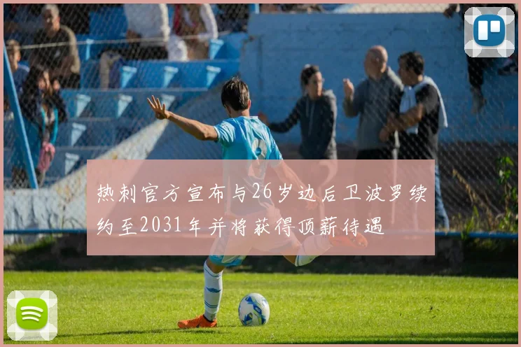 热刺官方宣布与26岁边后卫波罗续约至2031年并将获得顶薪待遇