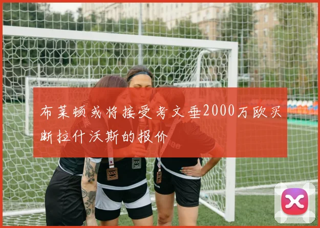 布莱顿或将接受考文垂2000万欧买断拉什沃斯的报价