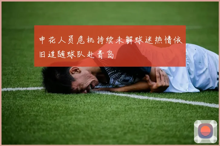 申花人员危机持续未解球迷热情依旧追随球队赴青岛