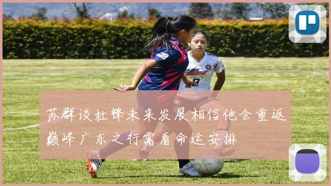 苏群谈杜锋未来发展相信他会重返巅峰广东之行需看命运安排