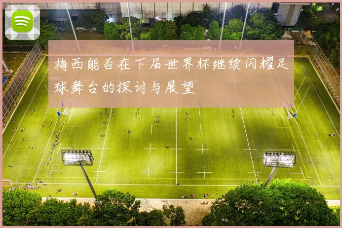 梅西能否在下届世界杯继续闪耀足球舞台的探讨与展望
