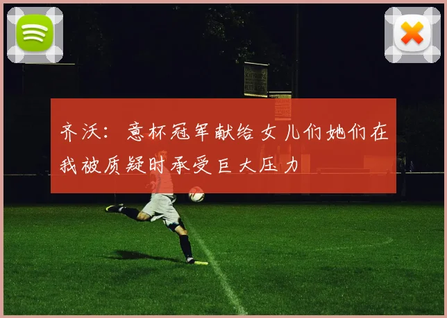 齐沃：意杯冠军献给女儿们她们在我被质疑时承受巨大压力