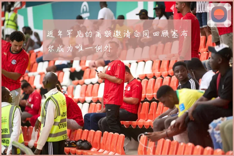 近年罕见的高额邀请合同回顾塞布尔成为唯一例外