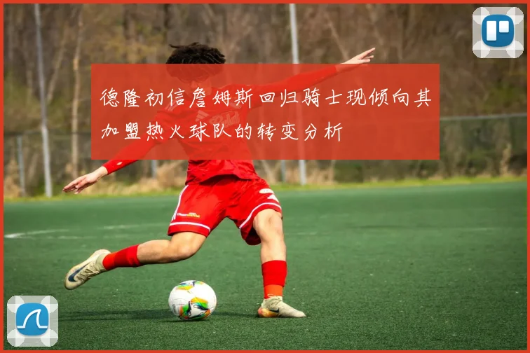德隆初信詹姆斯回归骑士现倾向其加盟热火球队的转变分析