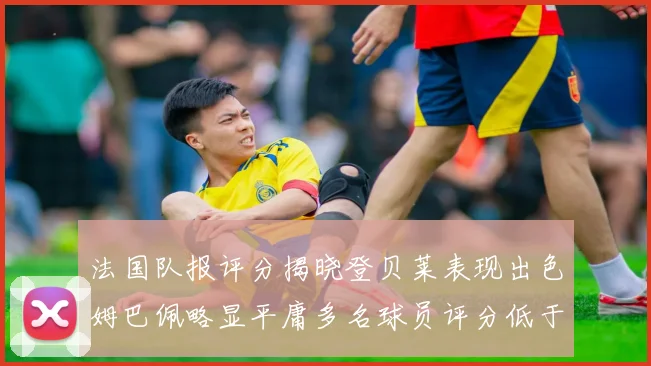 法国队报评分揭晓登贝莱表现出色姆巴佩略显平庸多名球员评分低于六分