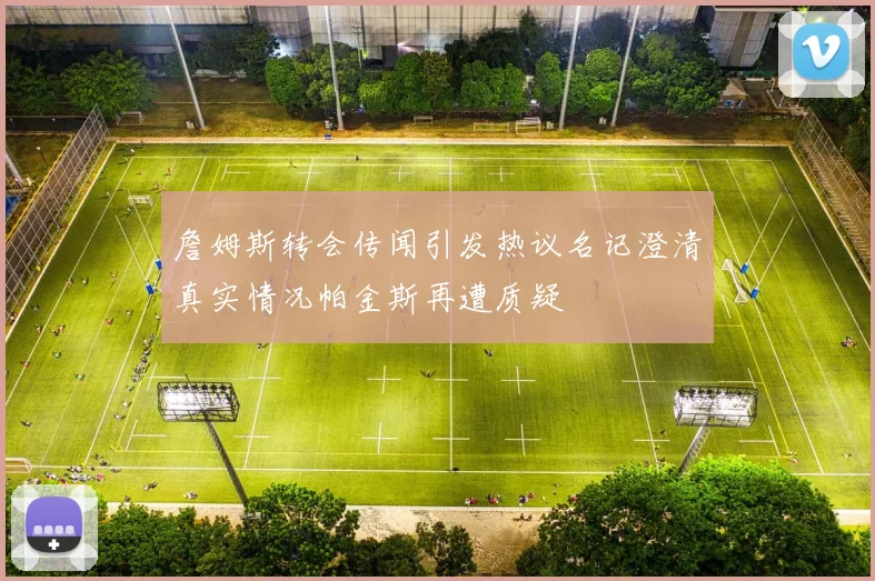 詹姆斯转会传闻引发热议名记澄清真实情况帕金斯再遭质疑