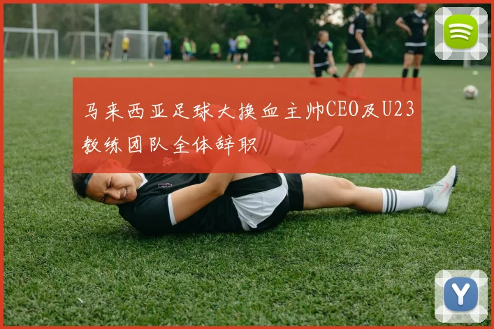 马来西亚足球大换血主帅CEO及U23教练团队全体辞职