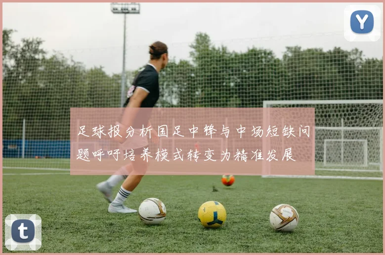足球报分析国足中锋与中场短缺问题呼吁培养模式转变为精准发展