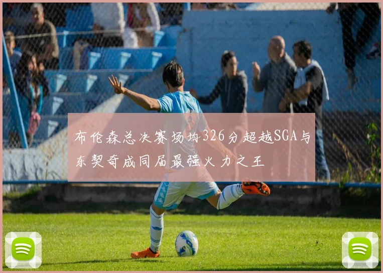 布伦森总决赛场均326分超越SGA与东契奇成同届最强火力之王